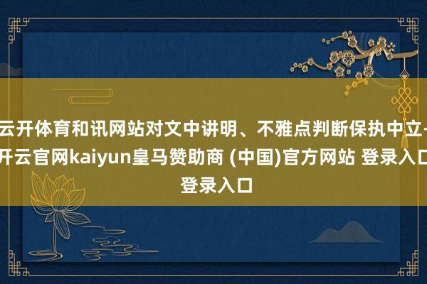云开体育和讯网站对文中讲明、不雅点判断保执中立-开云官网kaiyun皇马赞助商 (中国)官方网站 登录入口