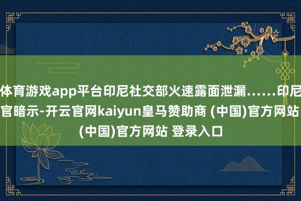 体育游戏app平台印尼社交部火速露面泄漏……印尼最高社交官暗示-开云官网kaiyun皇马赞助商 (中国)官方网站 登录入口