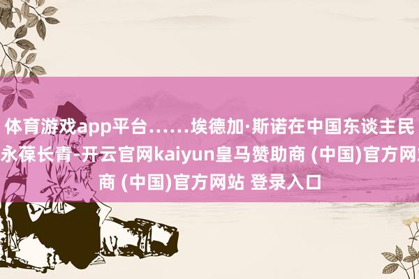 体育游戏app平台……埃德加·斯诺在中国东谈主民的追想中将永葆长青-开云官网kaiyun皇马赞助商 (中国)官方网站 登录入口