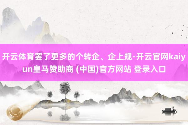 开云体育罢了更多的个转企、企上规-开云官网kaiyun皇马赞助商 (中国)官方网站 登录入口