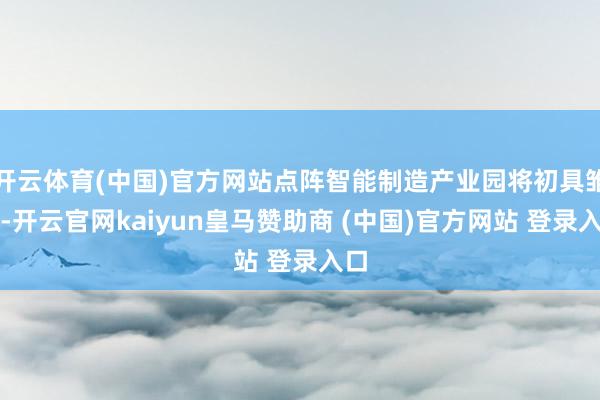 开云体育(中国)官方网站点阵智能制造产业园将初具雏形-开云官网kaiyun皇马赞助商 (中国)官方网站 登录入口