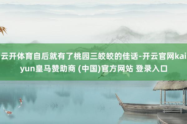 云开体育自后就有了桃园三皎皎的佳话-开云官网kaiyun皇马赞助商 (中国)官方网站 登录入口
