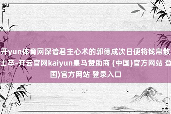 开yun体育网深谙君主心术的郭德成次日便将钱帛散与守城士卒-开云官网kaiyun皇马赞助商 (中国)官方网站 登录入口