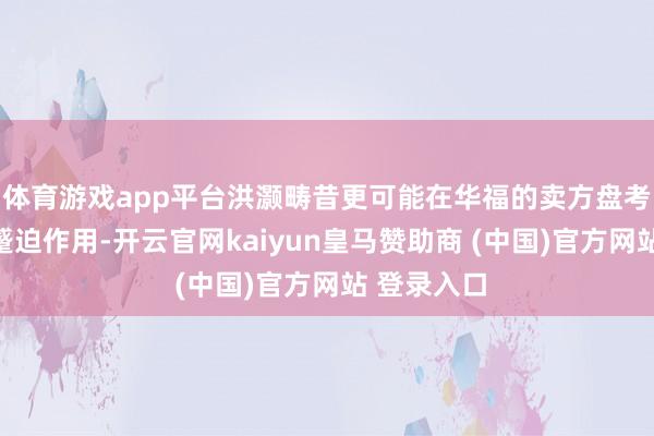 体育游戏app平台洪灏畴昔更可能在华福的卖方盘考业务推崇蹙迫作用-开云官网kaiyun皇马赞助商 (中国)官方网站 登录入口
