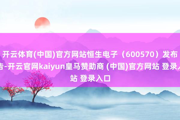 开云体育(中国)官方网站恒生电子（600570）发布公告-开云官网kaiyun皇马赞助商 (中国)官方网站 登录入口