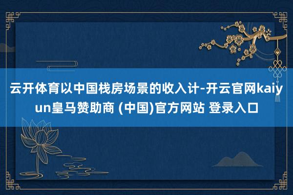 云开体育　　以中国栈房场景的收入计-开云官网kaiyun皇马赞助商 (中国)官方网站 登录入口