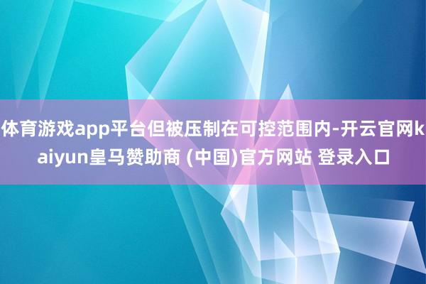 体育游戏app平台但被压制在可控范围内-开云官网kaiyun皇马赞助商 (中国)官方网站 登录入口