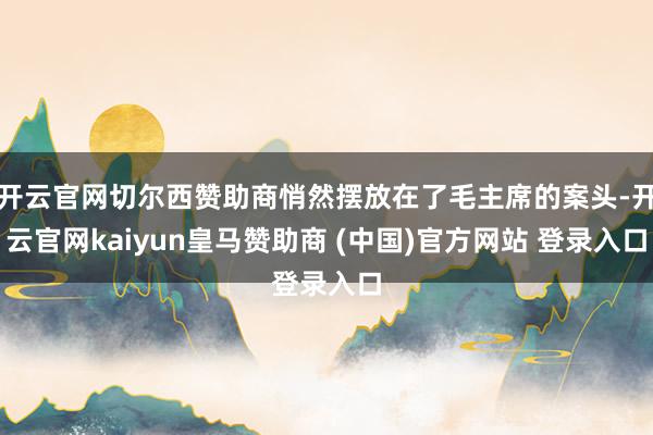 开云官网切尔西赞助商悄然摆放在了毛主席的案头-开云官网kaiyun皇马赞助商 (中国)官方网站 登录入口