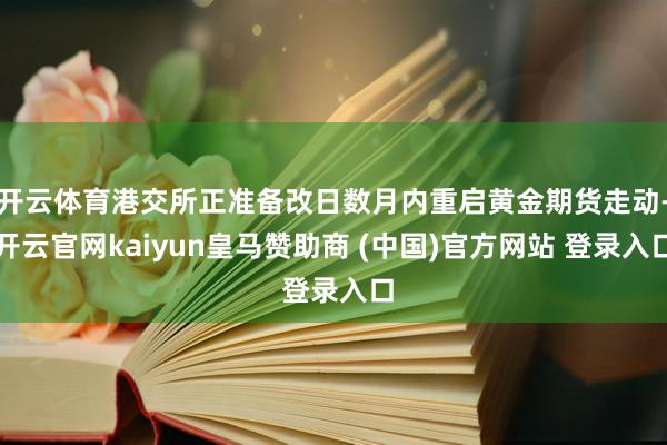 开云体育港交所正准备改日数月内重启黄金期货走动-开云官网kaiyun皇马赞助商 (中国)官方网站 登录入口
