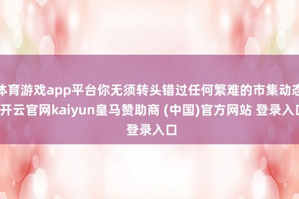 体育游戏app平台你无须转头错过任何繁难的市集动态-开云官网kaiyun皇马赞助商 (中国)官方网站 登录入口