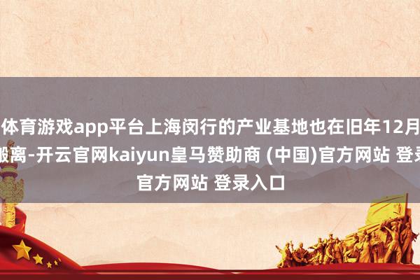 体育游戏app平台上海闵行的产业基地也在旧年12月悄然搬离-开云官网kaiyun皇马赞助商 (中国)官方网站 登录入口