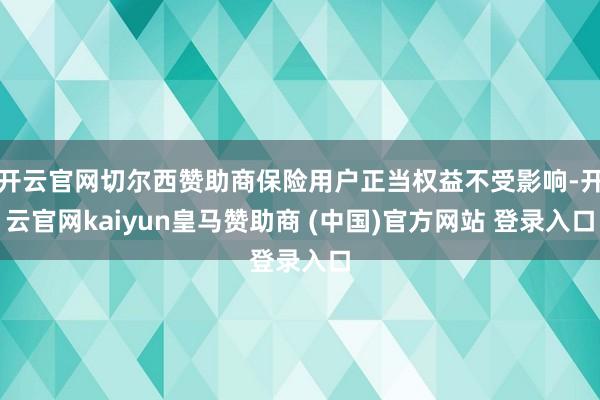 开云官网切尔西赞助商保险用户正当权益不受影响-开云官网kaiyun皇马赞助商 (中国)官方网站 登录入口