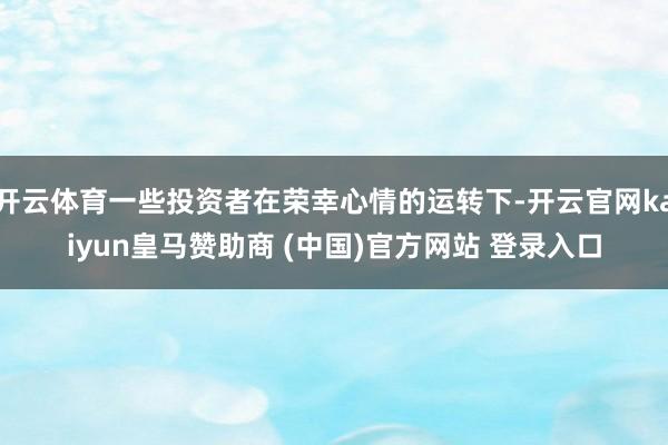 开云体育一些投资者在荣幸心情的运转下-开云官网kaiyun皇马赞助商 (中国)官方网站 登录入口