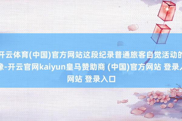 开云体育(中国)官方网站这段纪录普通旅客自觉活动的影像-开云官网kaiyun皇马赞助商 (中国)官方网站 登录入口