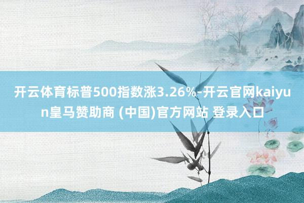 开云体育标普500指数涨3.26%-开云官网kaiyun皇马赞助商 (中国)官方网站 登录入口